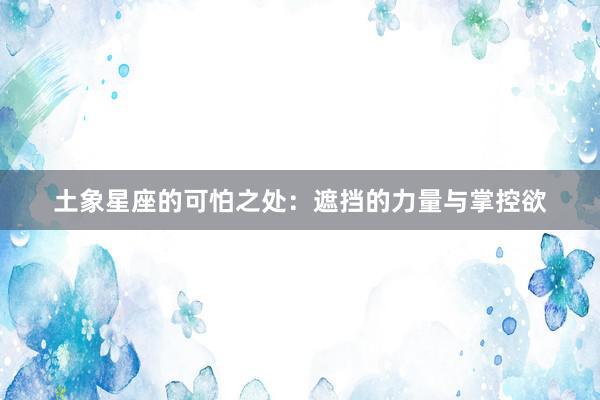 土象星座的可怕之处：遮挡的力量与掌控欲
