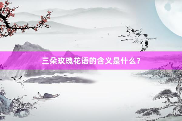 三朵玫瑰花语的含义是什么？