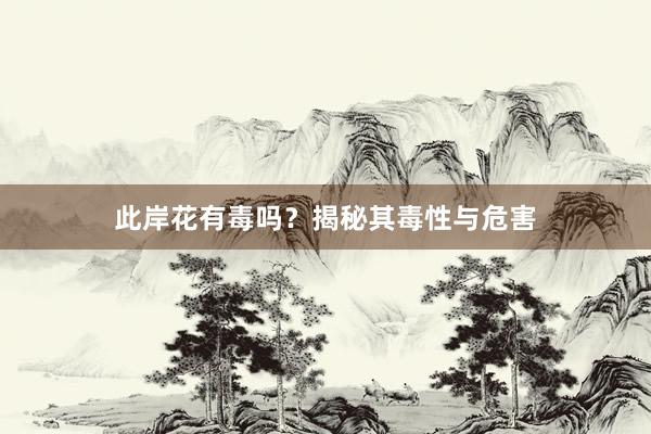此岸花有毒吗？揭秘其毒性与危害