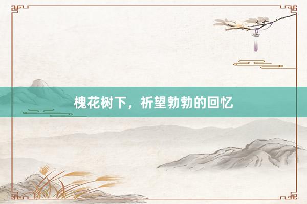 槐花树下,祈望勃勃的回忆