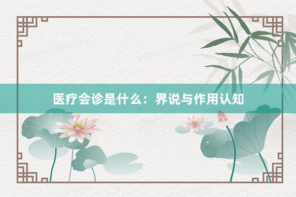 医疗会诊是什么：界说与作用认知