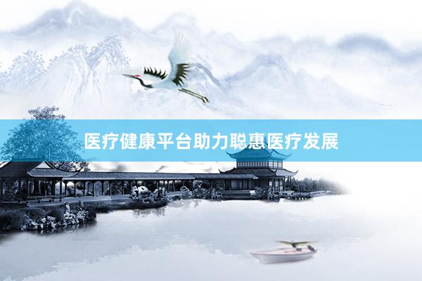 医疗健康平台助力聪惠医疗发展