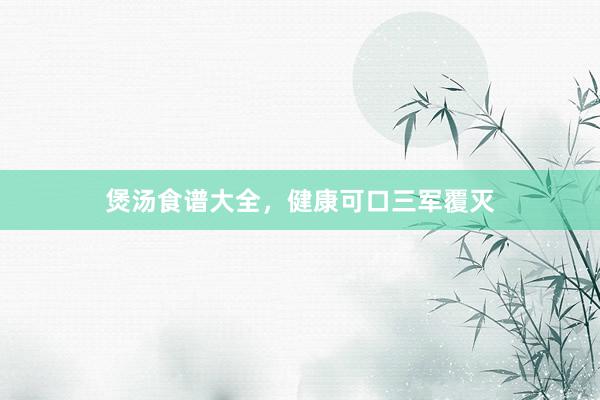 煲汤食谱大全，健康可口三军覆灭