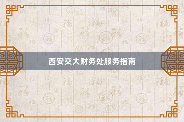 西安交大财务处服务指南