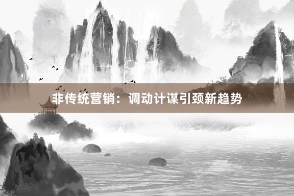 非传统营销：调动计谋引颈新趋势
