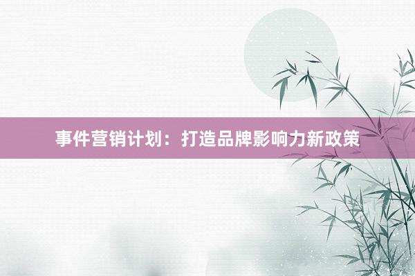 事件营销计划：打造品牌影响力新政策